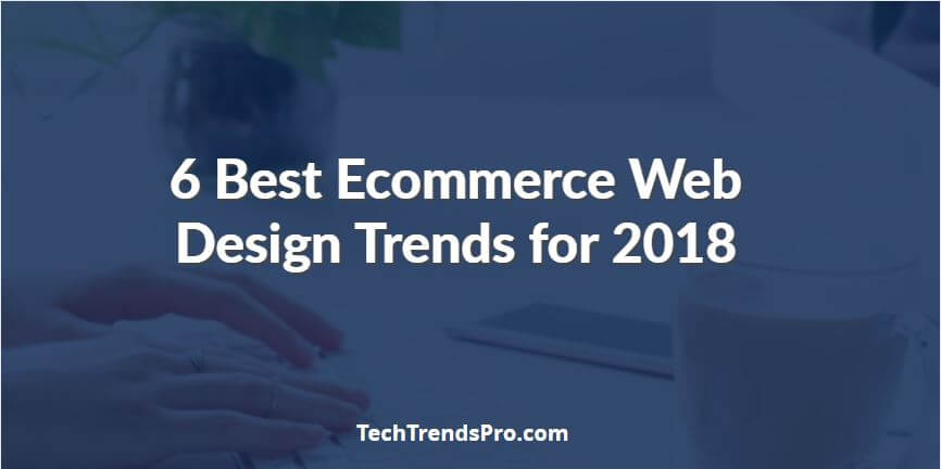 6 Best Ecommerce Web Design Trends for 2018